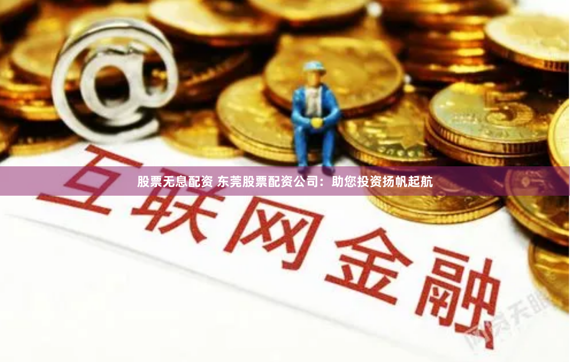 股票无息配资 东莞股票配资公司：助您投资扬帆起航