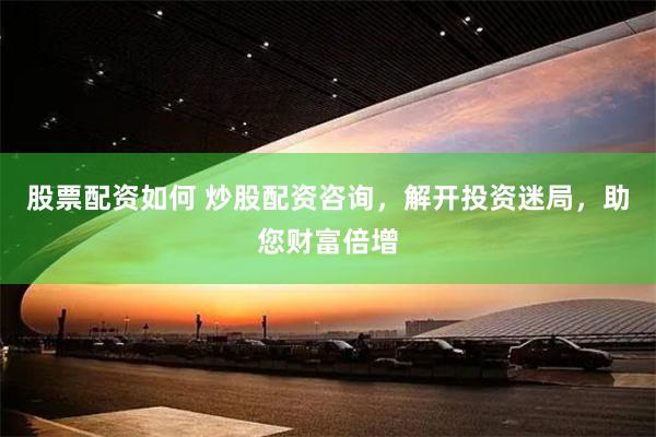 股票配资如何 炒股配资咨询，解开投资迷局，助您财富倍增