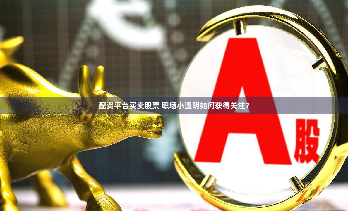 配资平台买卖股票 职场小透明如何获得关注？