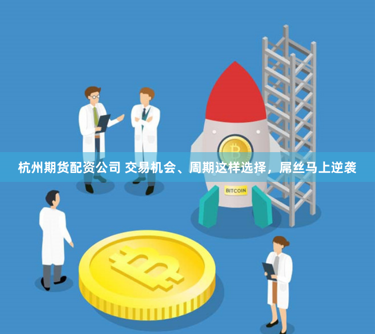 杭州期货配资公司 交易机会、周期这样选择，屌丝马上逆袭
