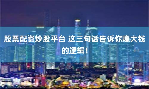 股票配资炒股平台 这三句话告诉你赚大钱的逻辑！