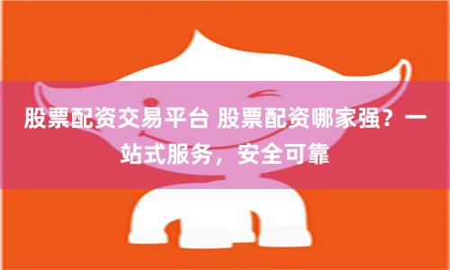 股票配资交易平台 股票配资哪家强？一站式服务，安全可靠