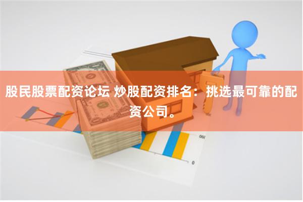 股民股票配资论坛 炒股配资排名：挑选最可靠的配资公司。