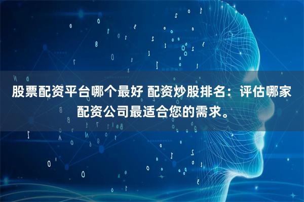 股票配资平台哪个最好 配资炒股排名：评估哪家配资公司最适合您的需求。