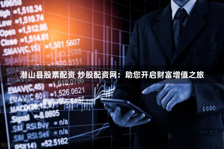 潜山县股票配资 炒股配资网：助您开启财富增值之旅