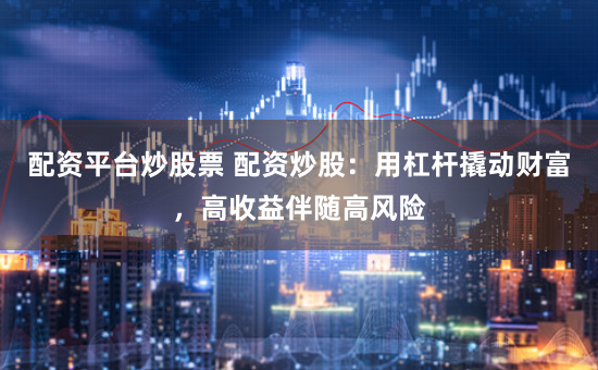 配资平台炒股票 配资炒股：用杠杆撬动财富，高收益伴随高风险