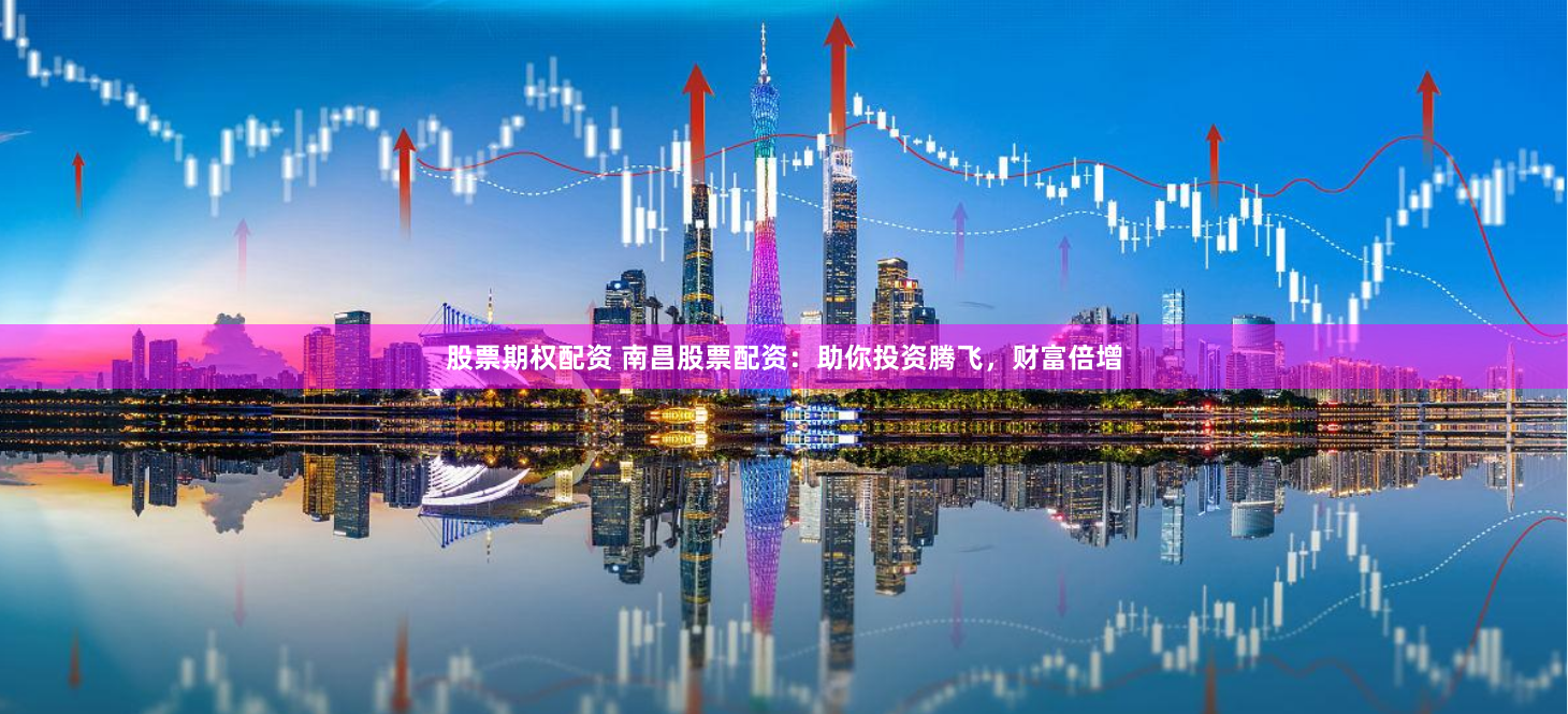 股票期权配资 南昌股票配资：助你投资腾飞，财富倍增