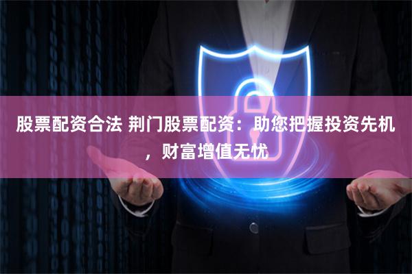 股票配资合法 荆门股票配资：助您把握投资先机，财富增值无忧
