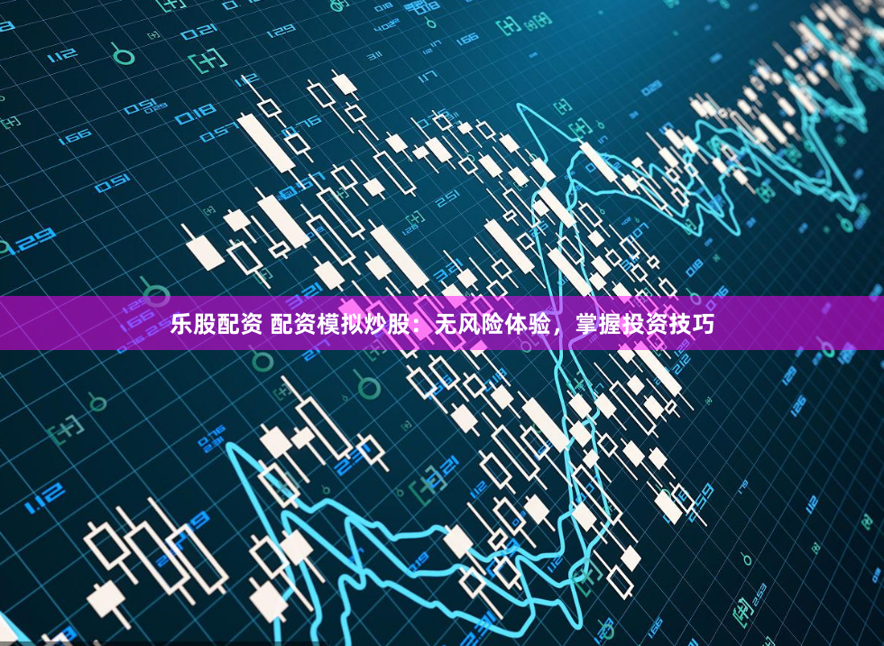 乐股配资 配资模拟炒股：无风险体验，掌握投资技巧