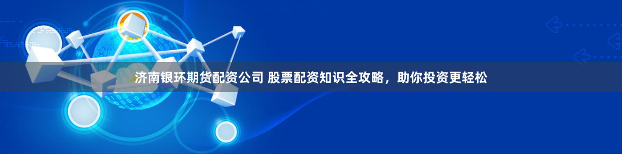 济南银环期货配资公司 股票配资知识全攻略，助你投资更轻松