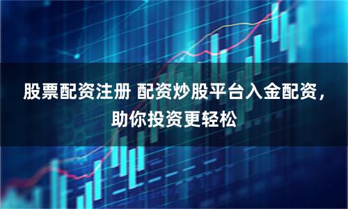 股票配资注册 配资炒股平台入金配资，助你投资更轻松