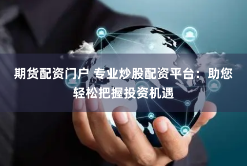 期货配资门户 专业炒股配资平台：助您轻松把握投资机遇