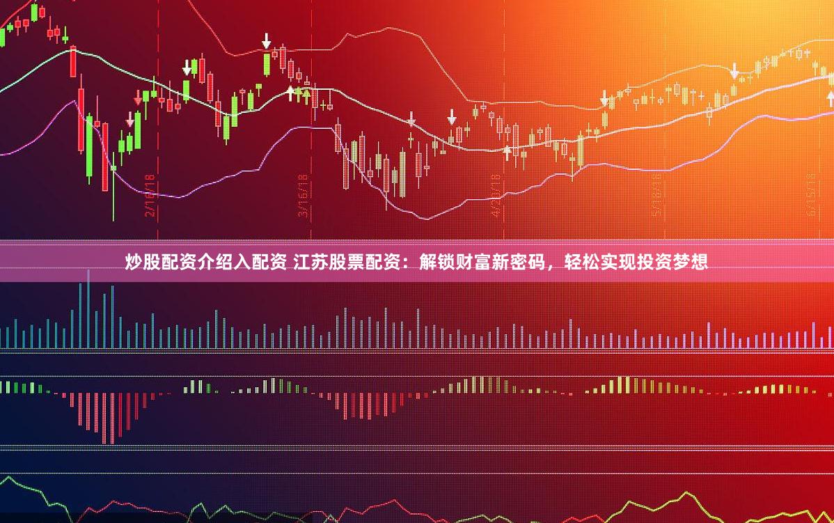 炒股配资介绍入配资 江苏股票配资：解锁财富新密码，轻松实现投资梦想