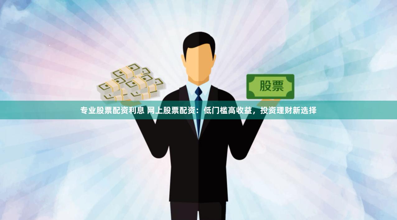 专业股票配资利息 网上股票配资：低门槛高收益，投资理财新选择