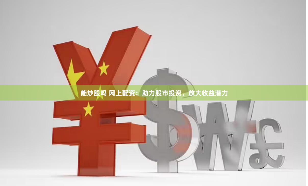 能炒股吗 网上配资：助力股市投资，放大收益潜力