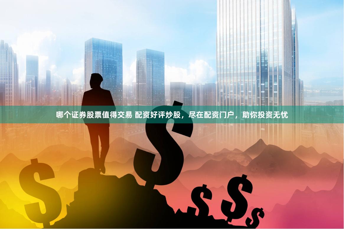 哪个证券股票值得交易 配资好评炒股，尽在配资门户，助你投资无忧