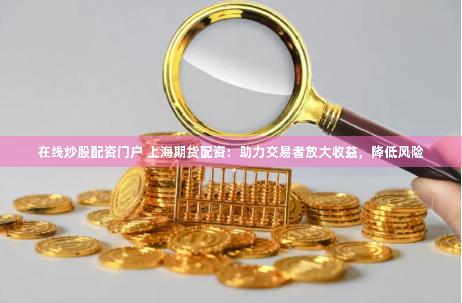 在线炒股配资门户 上海期货配资：助力交易者放大收益，降低风险
