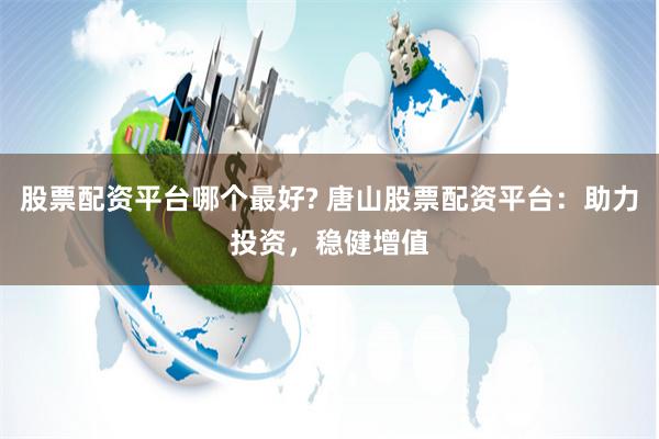 股票配资平台哪个最好? 唐山股票配资平台：助力投资，稳健增值