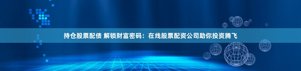 持仓股票配债 解锁财富密码：在线股票配资公司助你投资腾飞