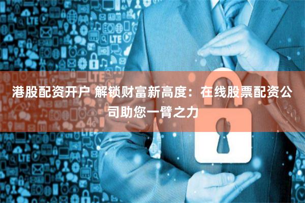 港股配资开户 解锁财富新高度：在线股票配资公司助您一臂之力