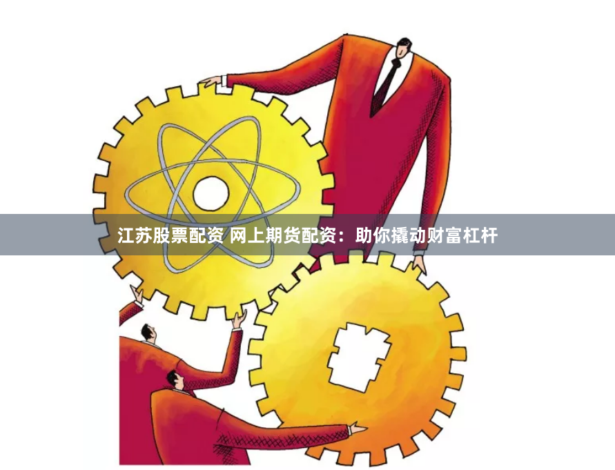 江苏股票配资 网上期货配资：助你撬动财富杠杆