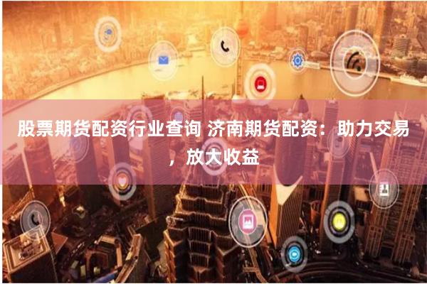 股票期货配资行业查询 济南期货配资：助力交易，放大收益