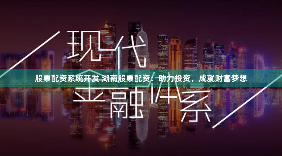 股票配资系统开发 湖南股票配资：助力投资，成就财富梦想