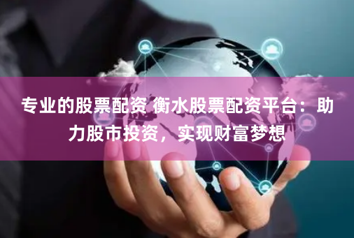 专业的股票配资 衡水股票配资平台：助力股市投资，实现财富梦想