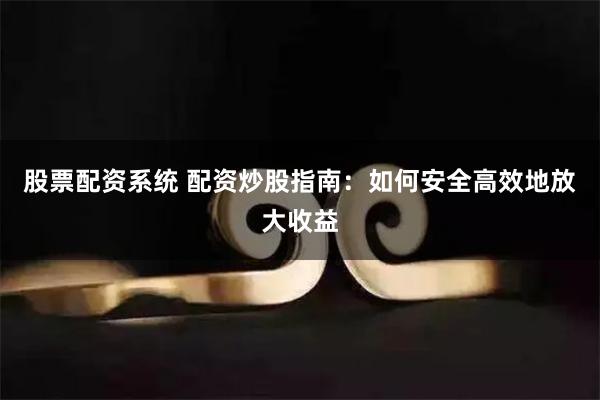 股票配资系统 配资炒股指南：如何安全高效地放大收益