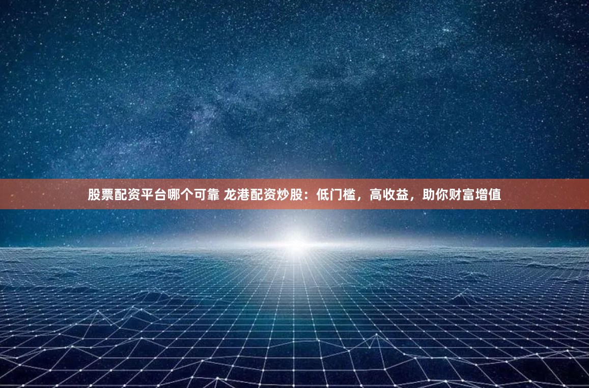 股票配资平台哪个可靠 龙港配资炒股：低门槛，高收益，助你财富增值