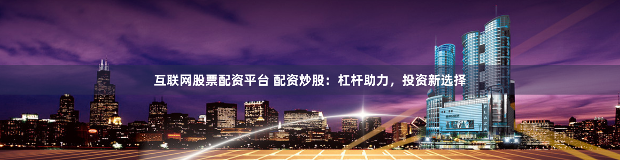 互联网股票配资平台 配资炒股：杠杆助力，投资新选择