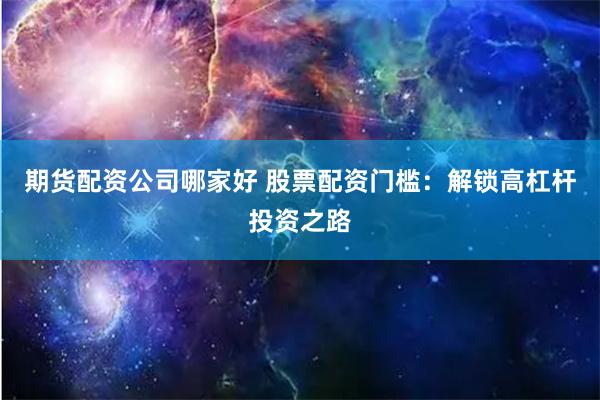 期货配资公司哪家好 股票配资门槛：解锁高杠杆投资之路