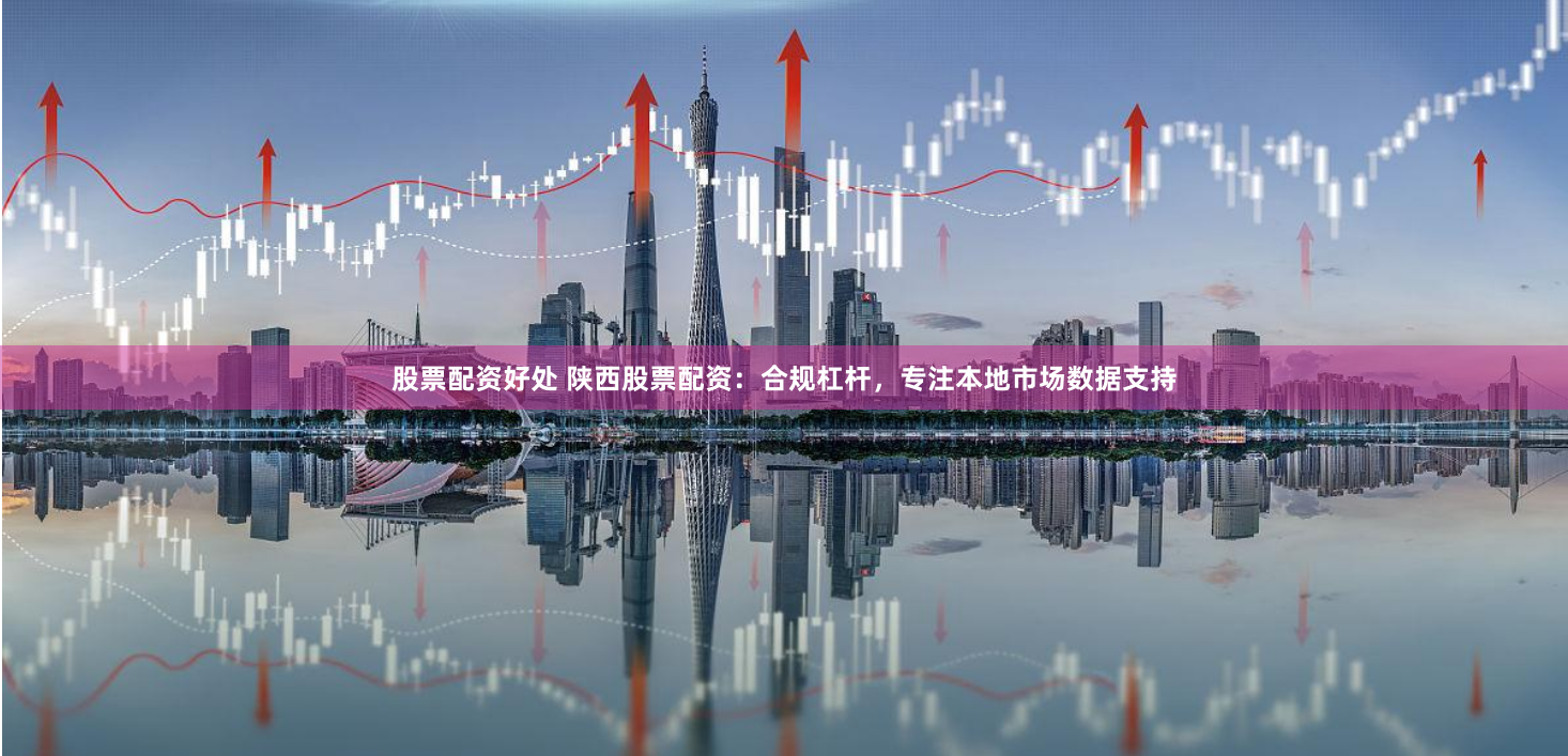 股票配资好处 陕西股票配资：合规杠杆，专注本地市场数据支持