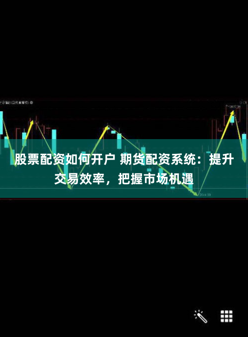 股票配资如何开户 期货配资系统：提升交易效率，把握市场机遇