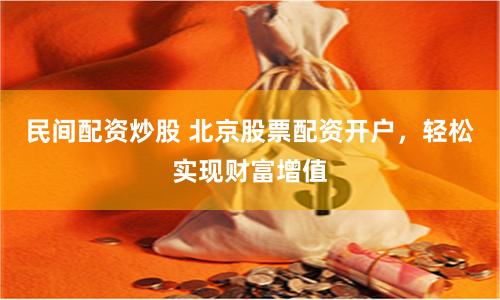 民间配资炒股 北京股票配资开户，轻松实现财富增值