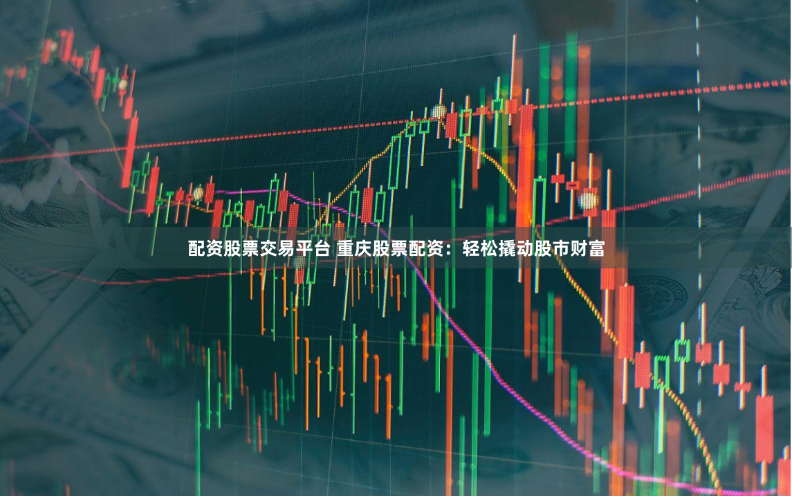 配资股票交易平台 重庆股票配资：轻松撬动股市财富