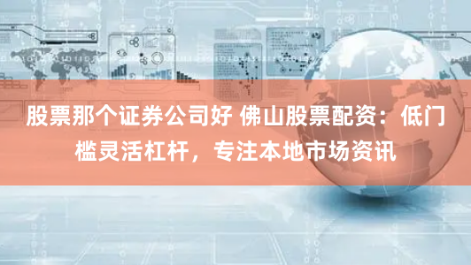 股票那个证券公司好 佛山股票配资：低门槛灵活杠杆，专注本地市场资讯