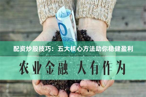配资炒股技巧：五大核心方法助你稳健盈利