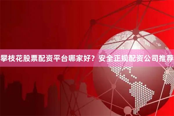 攀枝花股票配资平台哪家好？安全正规配资公司推荐