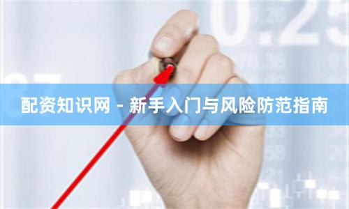 配资知识网 - 新手入门与风险防范指南