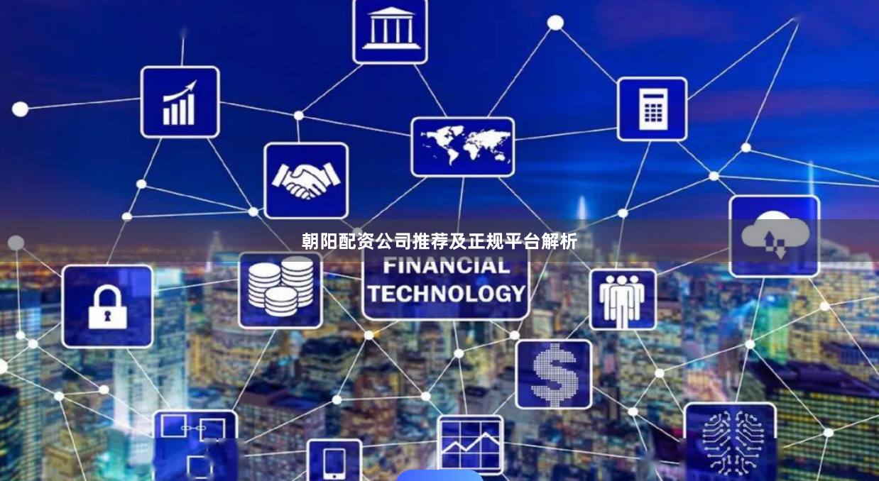 朝阳配资公司推荐及正规平台解析