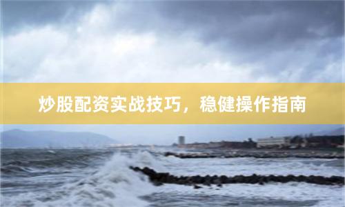 炒股配资实战技巧，稳健操作指南