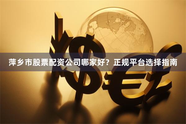 萍乡市股票配资公司哪家好？正规平台选择指南
