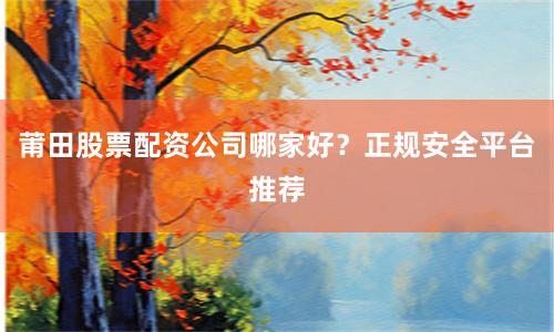 莆田股票配资公司哪家好？正规安全平台推荐