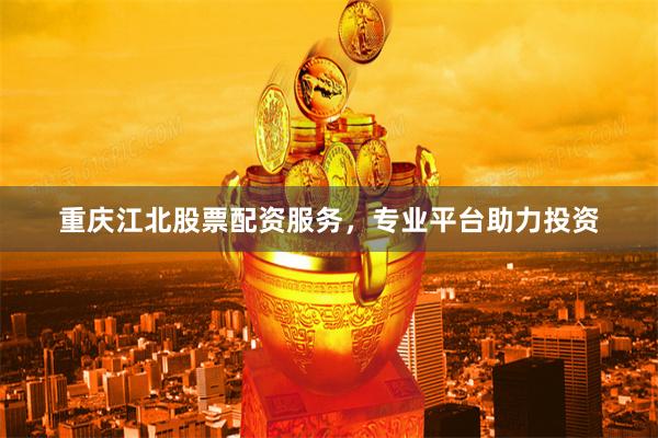 重庆江北股票配资服务，专业平台助力投资