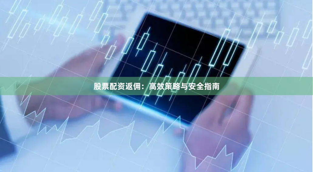 股票配资返佣：高效策略与安全指南