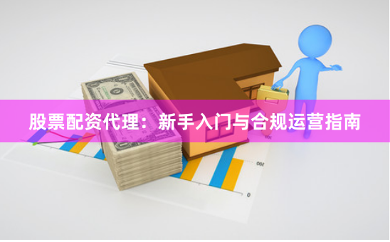 股票配资代理：新手入门与合规运营指南